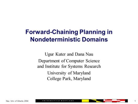 1Nau: Univ of Alberta, 2004 Forward-Chaining Planning in Nondeterministic Domains Ugur Kuter and Dana Nau Department of Computer Science and Institute.