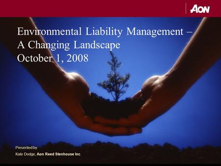 Presented by: Kate Dodge, Aon Reed Stenhouse Inc. Environmental Liability Management – A Changing Landscape October 1, 2008.