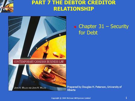 Copyright © 2004 McGraw-Hill Ryerson Limited 1 PART 7 THE DEBTOR CREDITOR RELATIONSHIP  Chapter 31 – Security for Debt Prepared by Douglas H. Peterson,