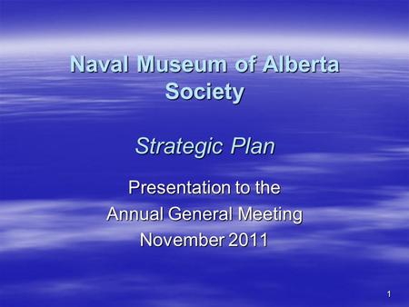 1 Naval Museum of Alberta Society Strategic Plan Presentation to the Annual General Meeting November 2011.