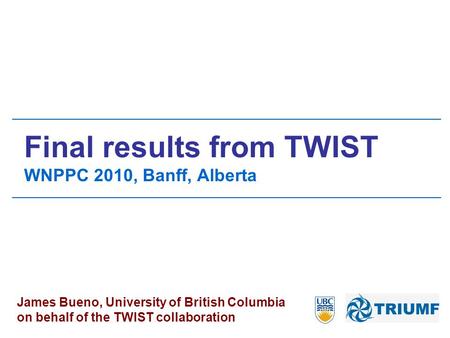 Final results from TWIST WNPPC 2010, Banff, Alberta James Bueno, University of British Columbia on behalf of the TWIST collaboration.