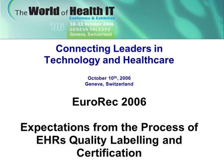 Connecting Leaders in Technology and Healthcare October 10 th, 2006 Geneva, Switzerland EuroRec 2006 Expectations from the Process of EHRs Quality Labelling.