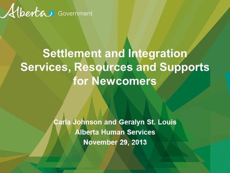 Settlement and Integration Services, Resources and Supports for Newcomers Carla Johnson and Geralyn St. Louis Alberta Human Services November 29, 2013.