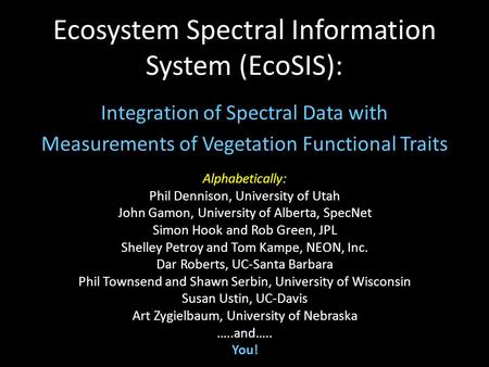 Ecosystem Spectral Information System (EcoSIS): Integration of Spectral Data with Measurements of Vegetation Functional Traits Alphabetically: Phil Dennison,