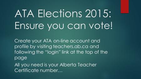 ATA Elections 2015: Ensure you can vote! Create your ATA on-line account and profile by visiting teachers.ab.ca and following the “login” link at the top.