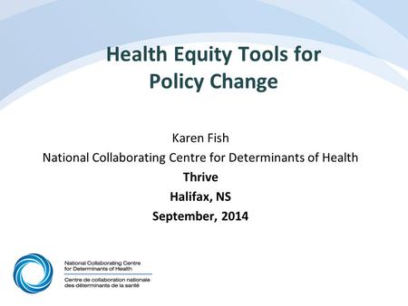 Health Equity Tools for Policy Change Karen Fish National Collaborating Centre for Determinants of Health Thrive Halifax, NS September, 2014.