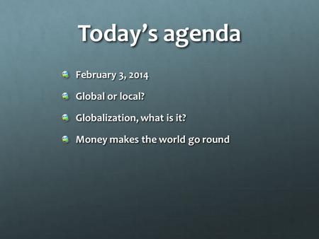 Today’s agenda February 3, 2014 Global or local? Globalization, what is it? Money makes the world go round.