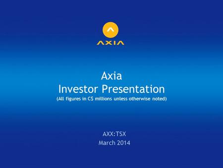Axia Investor Presentation (All figures in C$ millions unless otherwise noted) AXX:TSX March 2014.
