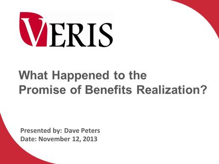 What Happened to the Promise of Benefits Realization? Presented by:Dave Peters Date: November 12, 2013.
