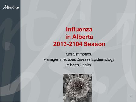 Influenza in Alberta 2013-2104 Season Kim Simmonds, Manager Infectious Disease Epidemiology Alberta Health 1.