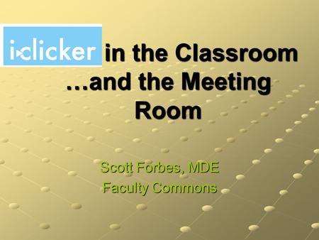 in the Classroom …and the Meeting Room in the Classroom …and the Meeting Room Scott Forbes, MDE Faculty Commons.
