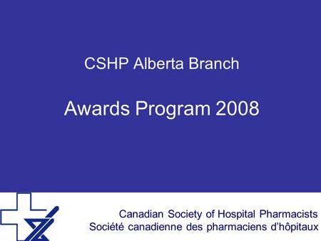 Canadian Society of Hospital Pharmacists Société canadienne des pharmaciens d’hôpitaux CSHP Alberta Branch Awards Program 2008.