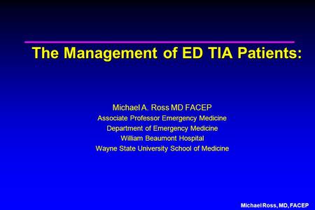 Michael Ross, MD, FACEP The Management of ED TIA Patients: Michael A. Ross MD FACEP Associate Professor Emergency Medicine Department of Emergency Medicine.