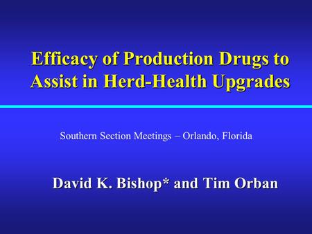 Efficacy of Production Drugs to Assist in Herd-Health Upgrades David K. Bishop* and Tim Orban Southern Section Meetings – Orlando, Florida.