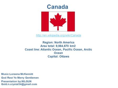Canada  Region: North America Area total: 9,984,670 km2 Coast line: Atlantic Ocean, Pacific Ocean, Arctic Ocean Capital: