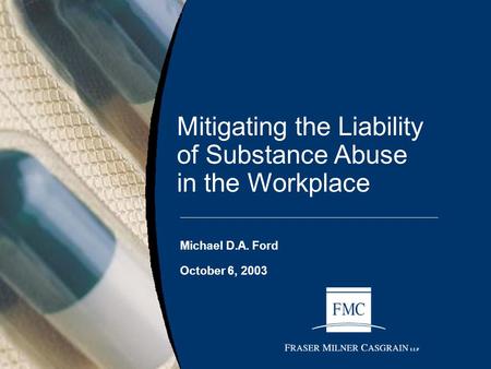 Mitigating the Liability of Substance Abuse in the Workplace Michael D.A. Ford October 6, 2003.