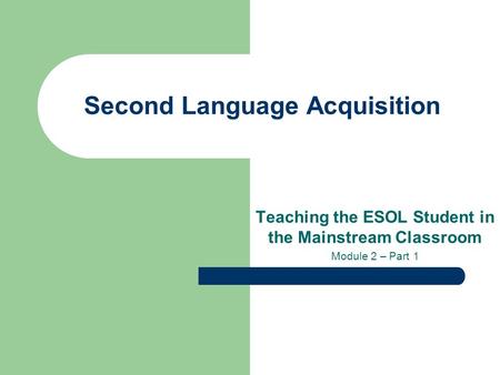 Second Language Acquisition Teaching the ESOL Student in the Mainstream Classroom Module 2 – Part 1.