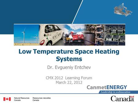 Low Temperature Space Heating Systems Dr. Evgueniy Entchev CMX 2012 Learning Forum March 22, 2012.