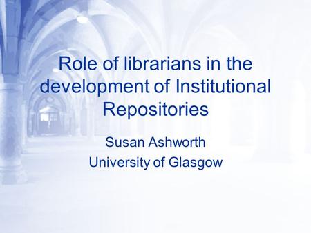 Role of librarians in the development of Institutional Repositories Susan Ashworth University of Glasgow.