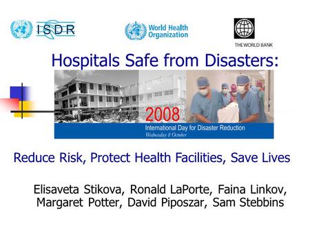 Hospitals Safe from Disasters: Elisaveta Stikova, Ronald LaPorte, Faina Linkov, Margaret Potter, David Piposzar, Sam Stebbins Reduce Risk, Protect Health.