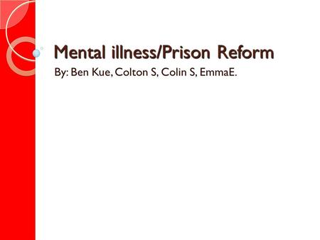 Mental illness/Prison Reform By: Ben Kue, Colton S, Colin S, EmmaE.