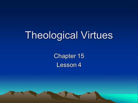 Theological Virtues Chapter 15 Lesson 4. Supernatural Virtues They are a gift from God We grow in them by exercising them They are also called the theological.