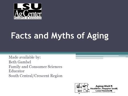 Facts and Myths of Aging Made available by: Beth Gambel Family and Consumer Sciences Educator South Central/Crescent Region.