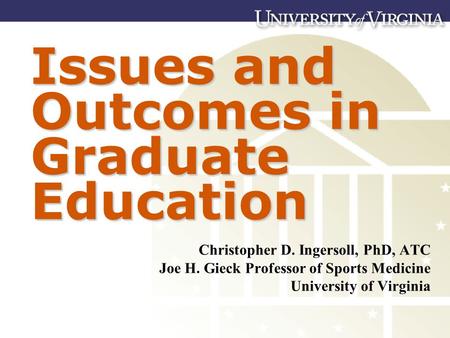 Issues and Outcomes in Graduate Education Christopher D. Ingersoll, PhD, ATC Joe H. Gieck Professor of Sports Medicine University of Virginia.