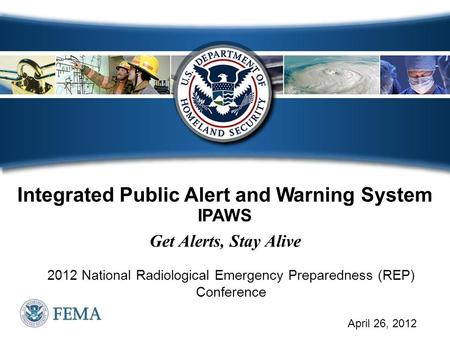 Integrated Public Alert and Warning System IPAWS Get Alerts, Stay Alive 2012 National Radiological Emergency Preparedness (REP) Conference April 26, 2012.