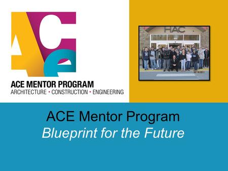 ACE Mentor Program Blueprint for the Future. Overview of ACE ACE Mission To engage, excite and enlighten high school students to pursue careers in architecture,