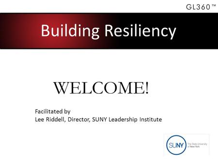 Building Resiliency Facilitated by Lee Riddell, Director, SUNY Leadership Institute WELCOME!