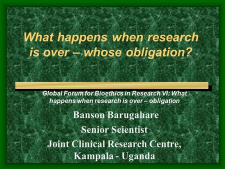 What happens when research is over – whose obligation? Global Forum for Bioethics in Research VI: What happens when research is over – obligation Banson.