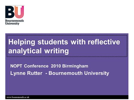 Www.bournemouth.ac.uk Helping students with reflective analytical writing NOPT Conference 2010 Birmingham Lynne Rutter - Bournemouth University.