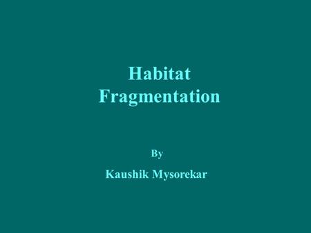 Habitat Fragmentation By Kaushik Mysorekar. Objective To enlighten the causes and consequences of habitat fragmentation followed by few recommendations.