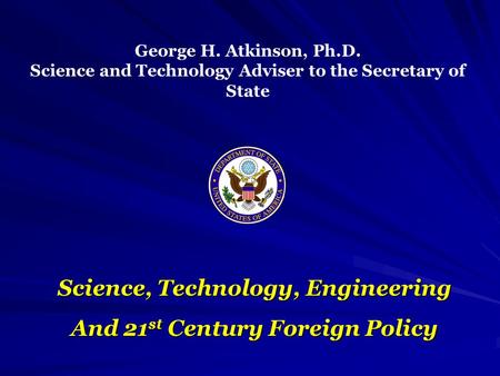 George H. Atkinson, Ph.D. Science and Technology Adviser to the Secretary of State Science, Technology, Engineering And 21 st Century Foreign Policy.