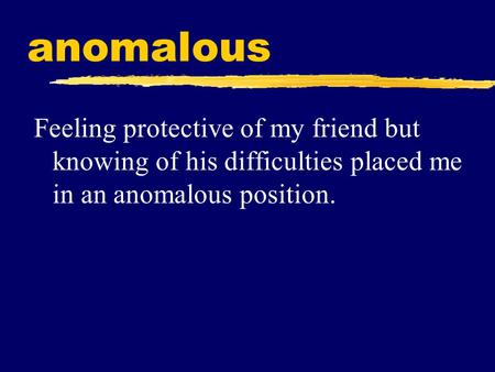 Anomalous Feeling protective of my friend but knowing of his difficulties placed me in an anomalous position.
