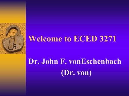 Welcome to ECED 3271 Dr. John F. vonEschenbach (Dr. von)