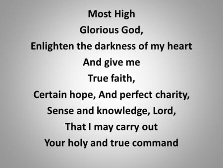 Most High Glorious God, Enlighten the darkness of my heart And give me True faith, Certain hope, And perfect charity, Sense and knowledge, Lord, That I.
