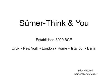 Sümer-Think & You Established 3000 BCE Uruk  New York  London  Rome  Istanbul  Berlin Edw. Mitchell September 25, 2013.