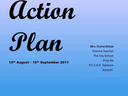 Action Plan Mrs. Huma Abbas Science Teacher The City School Prep IIIs P.E.C.H.S Network Karachi. 15 th August – 15 th September 2011.