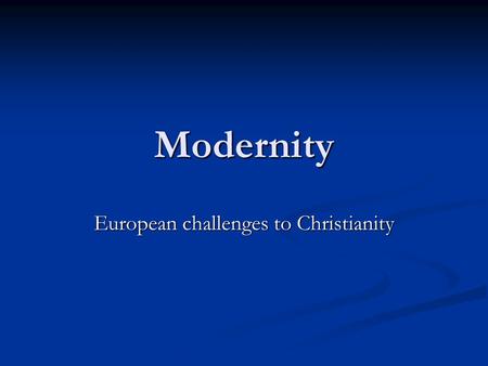 Modernity European challenges to Christianity. Back in Europe Huge challenges posed to Christianity Huge challenges posed to Christianity Wars of Religion.