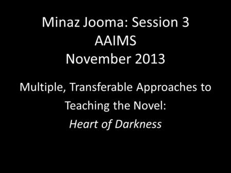 Minaz Jooma: Session 3 AAIMS November 2013 Multiple, Transferable Approaches to Teaching the Novel: Heart of Darkness.