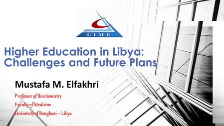 Mustafa M. Elfakhri Professor of Biochemistry Faculty of Medicine University of Benghazi – Libya Higher Education in Libya: Challenges and Future Plans.