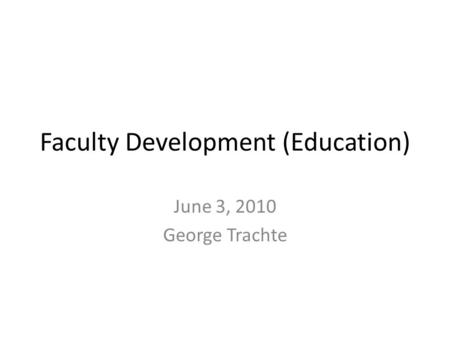 Faculty Development (Education) June 3, 2010 George Trachte.