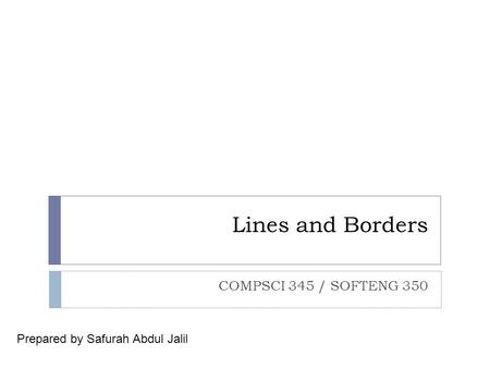 Lines and Borders COMPSCI 345 / SOFTENG 350 Prepared by Safurah Abdul Jalil.