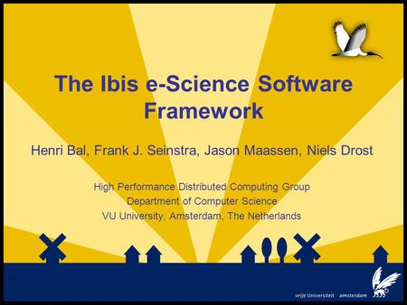 The Ibis e-Science Software Framework Henri Bal, Frank J. Seinstra, Jason Maassen, Niels Drost High Performance Distributed Computing Group Department.
