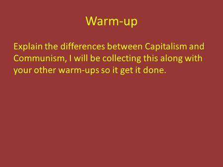 Warm-up Explain the differences between Capitalism and Communism, I will be collecting this along with your other warm-ups so it get it done.