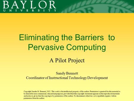 Eliminating the Barriers to Pervasive Computing A Pilot Project Sandy Bennett Coordinator of Instructional Technology Development Copyright Sandra M. Bennett,