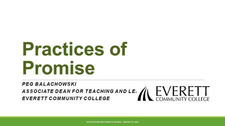 Practices of Promise PEG BALACHOWSKI ASSOCIATE DEAN FOR TEACHING AND LEARNING EVERETT COMMUNITY COLLEGE ARTICULATION AND TRANSFER COUNCIL - JANUARY 23,