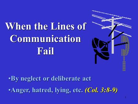 1 When the Lines of Communication Fail By neglect or deliberate actBy neglect or deliberate act Anger, hatred, lying, etc. (Col. 3:8-9)Anger, hatred, lying,
